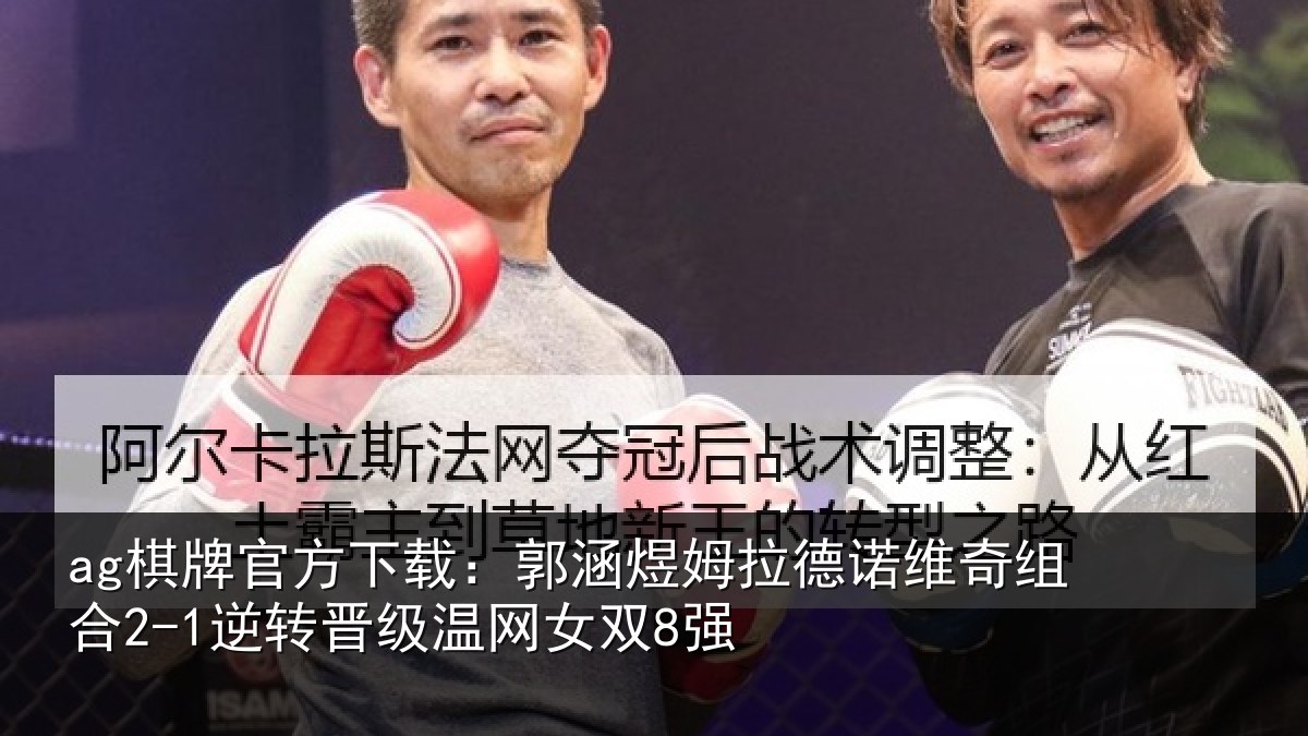 ag棋牌官方下载：郭涵相关情况合2-1逆转晋级温网女双8强