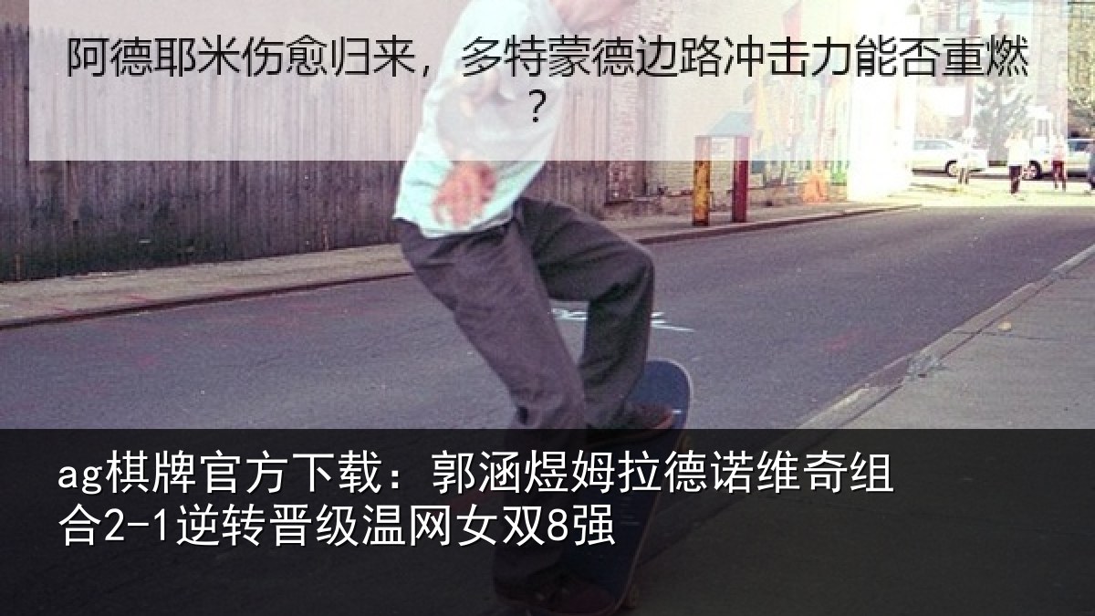 ag棋牌官方下载：郭涵相关情况合2-1逆转晋级温网女双8强