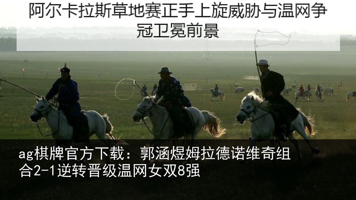 ag棋牌官方下载:郭涵煜姆拉德诺维奇组合2-1逆转晋级温网女双8强