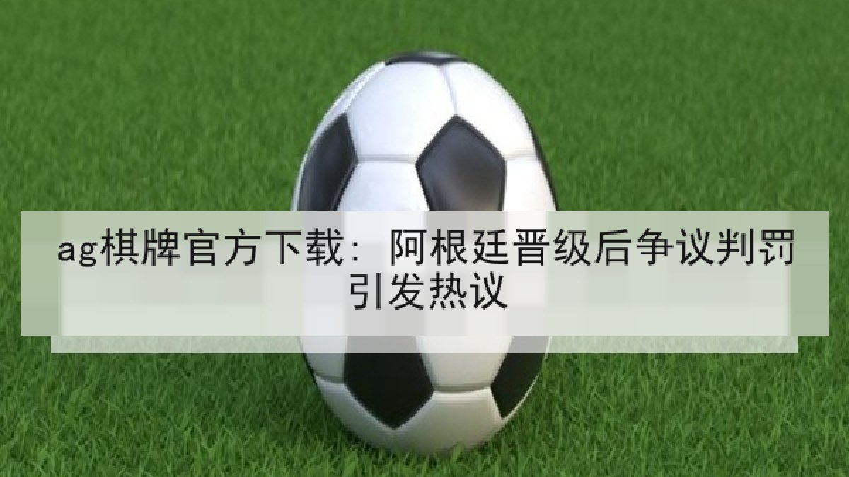 ag棋牌官方下载: 阿根廷晋级后争议判罚引发热议