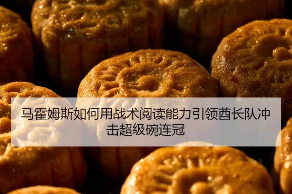 马霍姆斯如何用战术阅读能力引领酋长队冲击超级碗连冠