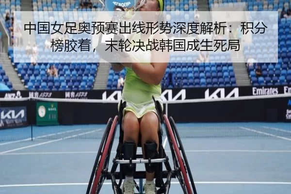 中国女足奥预赛出线形势深度解析：积分榜胶着，末轮决战韩国成生死局