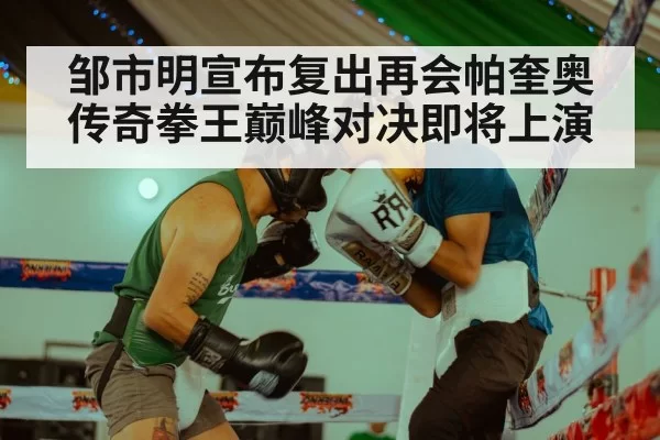 邹市明宣布复出再会帕奎奥 传奇拳王巅峰对决即将上演