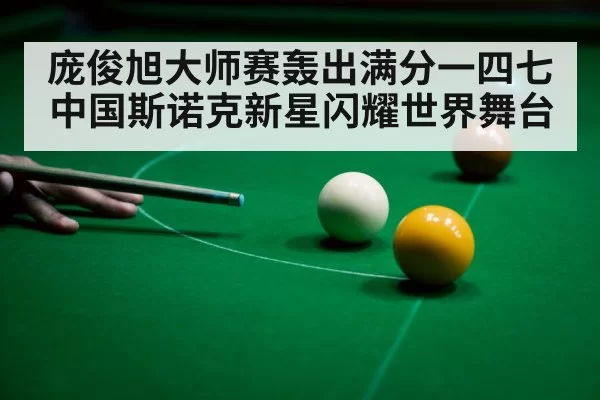 庞俊旭大师赛轰出满分一四七中国斯诺克新星闪耀世界舞台