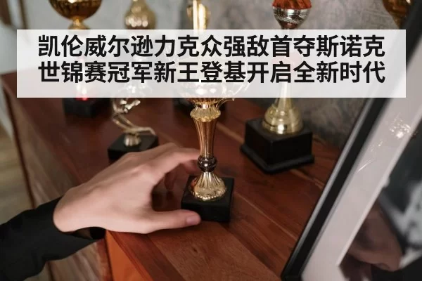 凯伦威尔逊力克众强敌首夺斯诺克世锦赛冠军新王登基开启全新时代