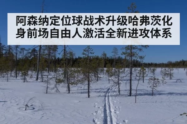 阿森纳定位球战术升级哈弗茨化身前场自由人激活全新进攻体系