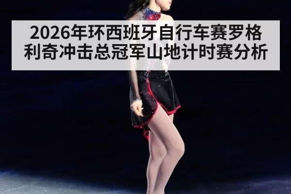 2026年环西班牙自行车赛罗格利奇冲击总冠军山地计时赛分析