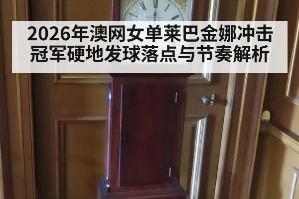 2026年澳网女单莱巴金娜冲击冠军硬地发球落点与节奏解析